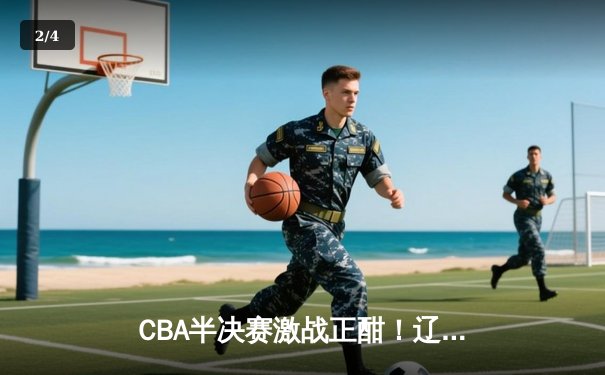 CBA半决赛激战正酣！辽宁本钢加时逆转广东宏远 郭艾伦37分创赛季新高 - 2