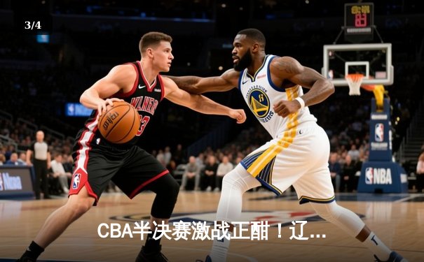 CBA半决赛激战正酣！辽宁本钢加时逆转广东宏远 郭艾伦37分创赛季新高 - 3