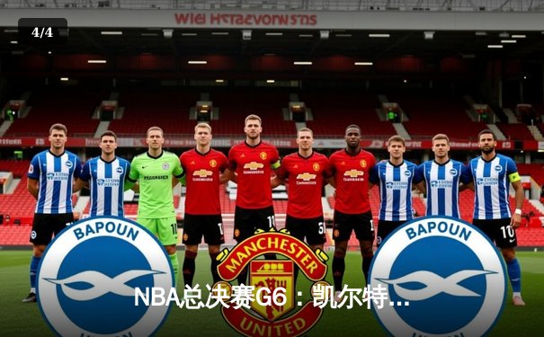 NBA总决赛G6：凯尔特人险胜勇士，塔图姆关键三分锁定胜局 - 4