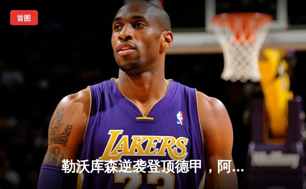 勒沃库森逆袭登顶德甲，阿隆索率队创不败神话终结拜仁连冠