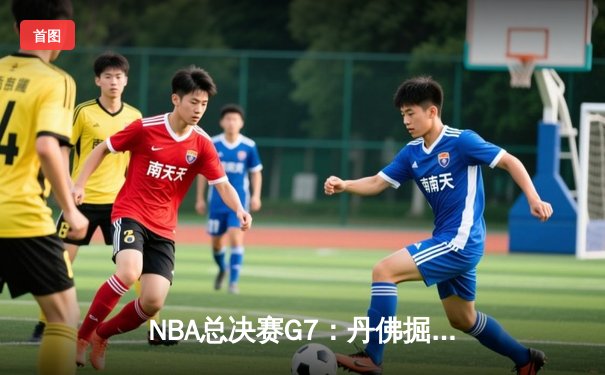 NBA总决赛G7：丹佛掘金力克热火，约基奇斩获FMVP成就王朝霸业