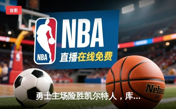 勇士主场险胜凯尔特人，库里关键三分锁定胜局