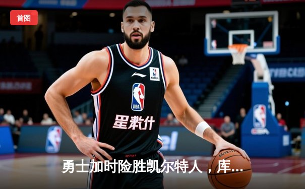 勇士加时险胜凯尔特人，库里三分雨浇灭绿军逆转希望
