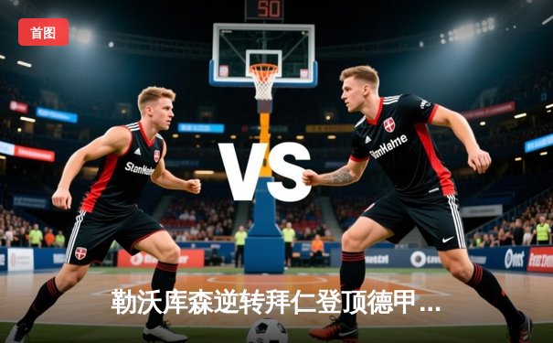 勒沃库森逆转拜仁登顶德甲，阿隆索率队创不败神话