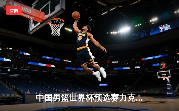 中国男篮世界杯预选赛力克日本 周琦砍下28+15统治内线