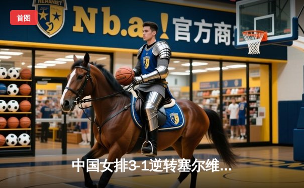 中国女排3-1逆转塞尔维亚，世界联赛总决赛迎开门红