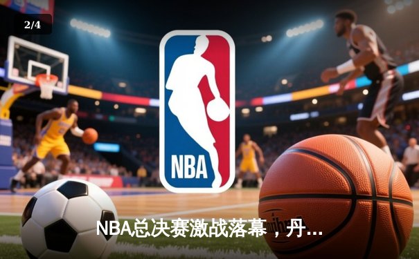 NBA总决赛激战落幕，丹佛掘金首夺总冠军创造历史 - 2