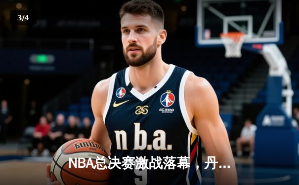 NBA总决赛激战落幕，丹佛掘金首夺总冠军创造历史 - 3