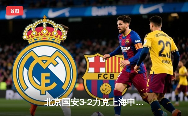 北京国安3-2力克上海申花，张玉宁梅开二度点燃中超京沪德比