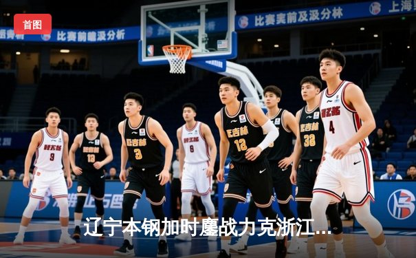 辽宁本钢加时鏖战力克浙江广厦 赵继伟37+9导演惊天逆转