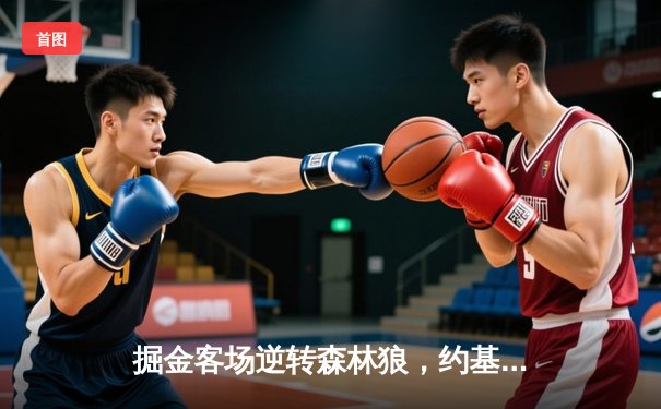 掘金客场逆转森林狼，约基奇狂砍40+13率队挺进西部决赛